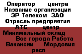 Оператор Call-центра › Название организации ­ ЭР-Телеком, ЗАО › Отрасль предприятия ­ АТС, call-центр › Минимальный оклад ­ 25 000 - Все города Работа » Вакансии   . Мордовия респ.